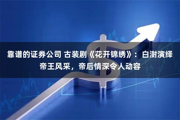 靠谱的证券公司 古装剧《花开锦绣》：白澍演绎帝王风采，帝后情深令人动容