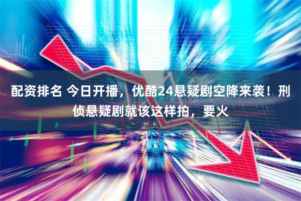 配资排名 今日开播，优酷24悬疑剧空降来袭！刑侦悬疑剧就该这样拍，要火