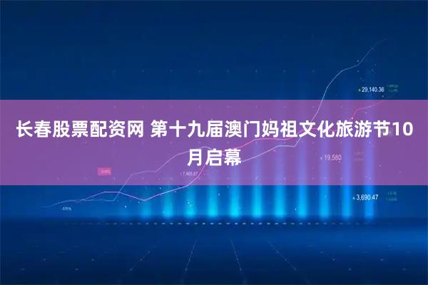 长春股票配资网 第十九届澳门妈祖文化旅游节10月启幕